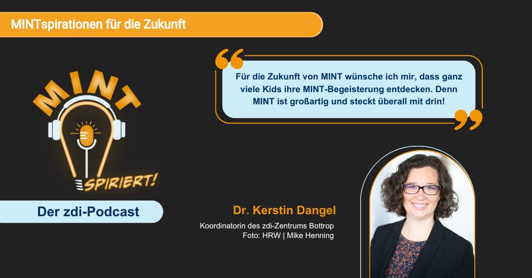 Das Bild zeigt eine Werbegrafik für den zdi-Podcast „MINTspiriert!“. Es zeigt ein Foto von Dr. Kerstin Dangel, ein Zitat von ihr sowie Branding-Elemente des Podcasts. Das Zitat lautet: "Für die Zukunft von MINT wünsche ich mir, dass ganz viele Kids ihre MINT-Begeisterung entdecken. Denn MINT ist großartig und steckt überall mit drin!"