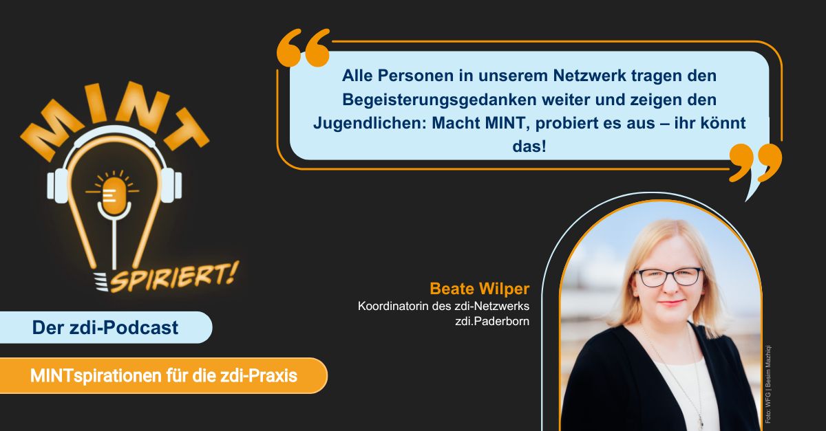 Bei dem Bild handelt es sich um eine Werbegrafik für den Podcast „MINTspiriert!“. Es zeigt ein Zitat, den Podcasttitel und ein Porträt von Beate Wilper, der Koordinatorin des zdi-Netzwerks zdi.Paderborn. Das Zitat lautet: Alle Personen in unserem Netzwerk tragen den Begeisterungsgedanken weiter und zeigen den Jugendlichen: Macht MINT, probiert es aus - ihr könnt das!